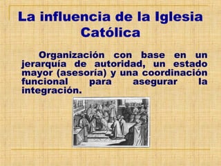 La influencia de la Iglesia
Católica
Organización con base en un
jerarquía de autoridad, un estado
mayor (asesoría) y una coordinación
funcional para asegurar la
integración.
 