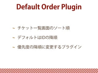 Default Order Plugin

チケット一覧画面のソート順

デフォルトはIDの降順

優先度の降順に変更するプラグイン
 