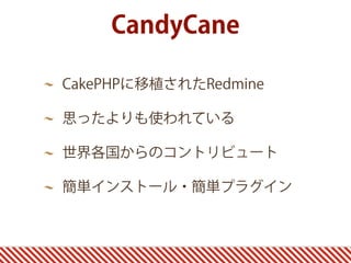 CandyCane

CakePHPに移植されたRedmine

思ったよりも使われている

世界各国からのコントリビュート

簡単インストール・簡単プラグイン
 