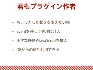 君もプラグイン作者

ちょっとした動きを変えたい時

Eventを使って処理に介入

小さなPHPやJavaScriptを挿入

DBからの値も利用できる
 