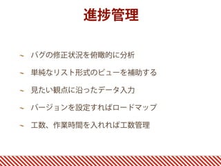 進   管理

バグの修正状況を俯瞰的に分析

単純なリスト形式のビューを補助する

見たい観点に沿ったデータ入力

バージョンを設定すればロードマップ

工数、作業時間を入れれば工数管理
 