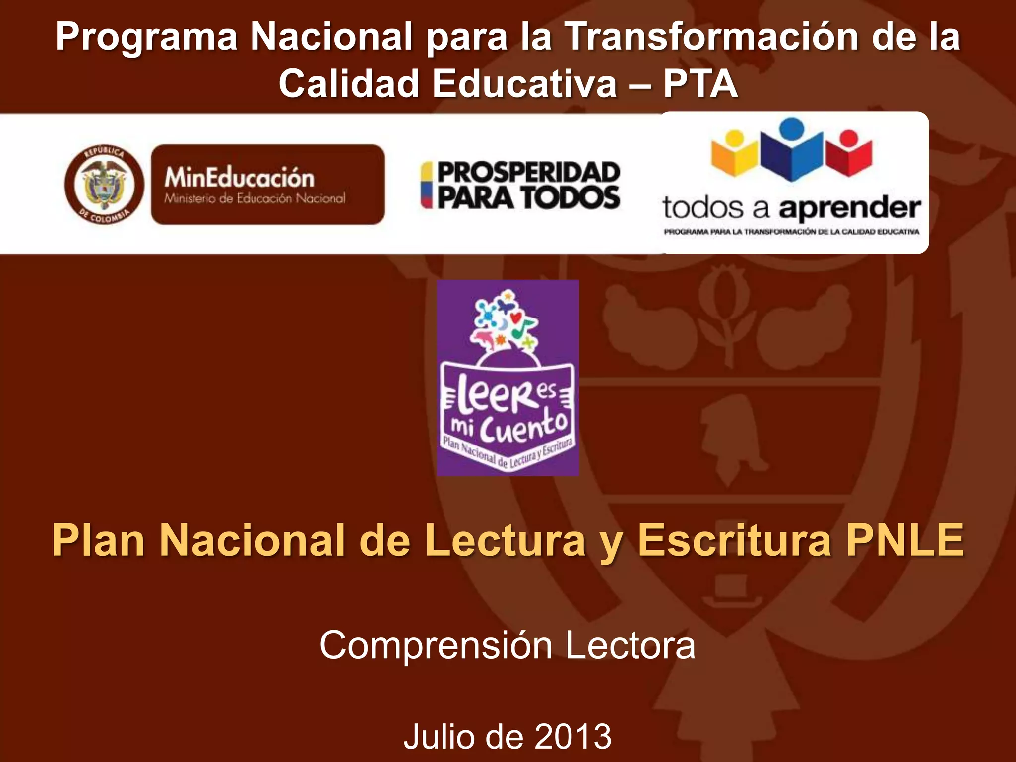 Programa Nacional para la Transformación de la
Calidad Educativa – PTA
Plan Nacional de Lectura y Escritura PNLE
Comprensión Lectora
Julio de 2013
 