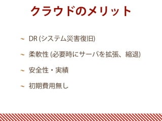 クラウドのメリット
DR (システム災害復旧)
柔軟性 (必要時にサーバを拡張、縮退)
安全性・実績
初期費用無し
 