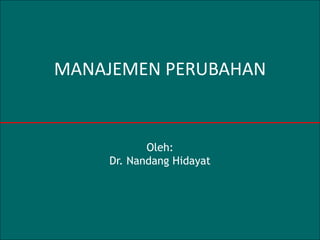 1
MANAJEMEN PERUBAHAN
Oleh:
Dr. Nandang Hidayat
 