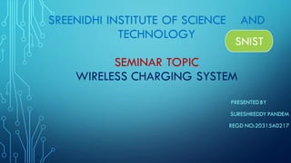 SREENIDHI INSTITUTE OF SCIENCE AND
TECHNOLOGY
SEMINAR TOPIC
WIRELESS CHARGING SYSTEM
PRESENTEDBY
SURESHREDDY PANDEM
REGD NO:20315A0217
SNIST
 