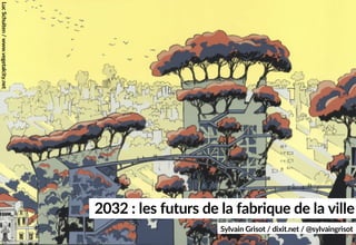 2032 : les futurs de la fabrique de la ville
Sylvain Grisot / dixit.net / @sylvaingrisot
LucSchuiten/www.vegetalcity.net
 