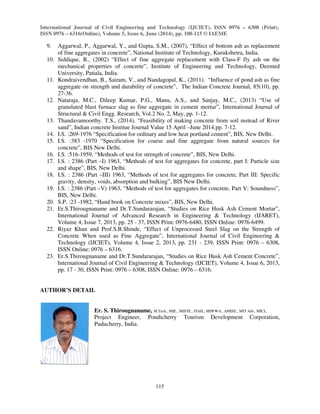 International Journal of Civil Engineering and Technology (IJCIET), ISSN 0976 – 6308 (Print), 
ISSN 0976 – 6316(Online), Volume 5, Issue 6, June (2014), pp. 108-115 © IAEME 
115 
 
9. Aggarwal, P., Aggarwal, Y., and Gupta, S.M., (2007), “Effect of bottom ash as replacement 
of fine aggregates in concrete”, National Institute of Technology, Kurukshetra, India. 
10. Siddique, R., (2002) “Effect of fine aggregate replacement with Class-F fly ash on the 
mechanical properties of concrete”, Institute of Engineering and Technology, Deemed 
University, Patiala, India. 
11. Kondraivendhan, B., Sairam, V., and Nandagopal, K., (2011). “Influence of pond ash as fine 
aggregate on strength and durability of concrete”, The Indian Concrete Journal, 85(10), pp. 
27-36. 
12. Nataraja, M.C., Dileep Kumar, P.G., Manu, A.S., and Sanjay, M.C., (2013) “Use of 
granulated blast furnace slag as fine aggregate in cement mortar”, International Journal of 
Structural  Civil Engg. Research, Vol.2 No. 2, May, pp. 1-12. 
13. Thandavamoorthy. T.S., (2014), “Feasibility of making concrete from soil mstead of River 
sand”, Indian concrete Institue Journal Value 15 April –June 2014.pp. 7-12. 
14. I.S. :269-1976 “Specification for ordinary and low heat portland cement”, BIS, New Delhi. 
15. I.S. :383 -1970 “Specification for coarse and fine aggregate from natural sources for 
concrete”, BIS New Delhi. 
16. I.S. :516-1959, “Methods of test for strength of concrete”, BIS, New Delhi. 
17. I.S. : 2386 (Part –I) 1963, “Methods of test for aggregates for concrete, part I: Particle size 
and shape”, BIS, New Delhi. 
18. I.S. : 2386 (Part –III) 1963, “Methods of test for aggregates for concrete, Part III: Specific 
gravity, density, voids, absorption and bulking”, BIS New Delhi. 
19. I.S. : 2386 (Part –V) 1963, “Methods of test for aggregates for concrete, Part V: Soundness”, 
BIS, New Delhi. 
20. S.P. :23 -1982, “Hand book on Concrete mixes”, BIS, New Delhi. 
21. Er.S.Thirougnaname and Dr.T.Sundararajan, “Studies on Rice Husk Ash Cement Mortar”, 
International Journal of Advanced Research in Engineering  Technology (IJARET), 
Volume 4, Issue 7, 2013, pp. 25 - 37, ISSN Print: 0976-6480, ISSN Online: 0976-6499. 
22. Riyaz Khan and Prof.S.B.Shinde, “Effect of Unprocessed Steel Slag on the Strength of 
Concrete When used as Fine Aggregate”, International Journal of Civil Engineering  
Technology (IJCIET), Volume 4, Issue 2, 2013, pp. 231 - 239, ISSN Print: 0976 – 6308, 
ISSN Online: 0976 – 6316. 
23. Er.S.Thirougnaname and Dr.T.Sundararajan, “Studies on Rice Husk Ash Cement Concrete”, 
International Journal of Civil Engineering  Technology (IJCIET), Volume 4, Issue 6, 2013, 
pp. 17 - 30, ISSN Print: 0976 – 6308, ISSN Online: 0976 – 6316. 
AUTHOR’S DETAIL 
Er. S. Thirougnaname, M.Tech., MIE., MISTE., FIAH., MIWWA., AMISE., MIT Arb., MICI., 
Project Engineer, Pondicherry Tourism Development Corporation, 
Puducherry, India. 
