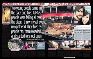 DAILYMIRROR MONDAY 16.11.20158 DM1ST
past the people who didn’t make it, it
brought it all home. We can’t let them
win. They don’t represent anything,
they’re not Muslims, they’re animals.”
A police officer who was one of the
firstintotheBataclan,spokeofhisshock
at what confronted him. He said: “Two
thingsimmediatelyhitme.Thefirstwas
just how young the victims were.
“Thesecondwasthesoundofmobile
phonesringing–itwassilentapartfrom
that. The mobiles were ringing in the
eerie, you could hear the amp in the
background. I thought, ‘We actually
mightsurvivethis’.Theycameinbehind
bigshields,motioningforustostaystill.
“Theyformedaperimeterattheback
of the hall and pointed their guns up to
where the terrorists still were.
“There was an exchange of gunfire. I
could hear muffled shouting. Then
silence. I have never felt so happy in my
life. We ran out as quickly as we could.
“When I got out it hit me. Walking
so I guess I thought, ‘They are going to
shoot us’ so I told my girlfriend I loved
her. I expected to die and I waited.”
But Sara remained defiant. Michael
added:“Shesaidtome,‘Wearenotgoing
to die here’, she was really strong.”
Michael also told of the moment he
finallyknewtheyweresafe,whenarmed
police went in. He said: “I could see the
doorbehindus,itslowlyopened.Ididn’t
know what was coming through.
“I saw torches and flashlights. It was
desperately “clawing and running and
pushing to get away”. He said: “There
were people climbing all over me and I
thought if they fired again we’d get hit
so I pulled my girlfriend under me and
lay on top of her. Many people were
wounded all around us, but there were
also people who were obviously dead.
“I thought I was going to die. They
were firing from the balcony above us
attack on freedom: HORROR AT BATACLAN CONCERT HALL
By RUSSELL MYERS inParis
and JEREMY ARMSTRONG
survivors
tributes
escape
A HERO Brit shielded his ­girlfriend
and played dead for more than an
hour as jihadi terrorists sprayed
victims with bullets in the bloody
Paris theatre massacre.
MichaelO’Connor,30,saidhethought
he was going to die in the carnage at
the Bataclan concert hall, which left
at least 89 revellers dead.
In horrifying detail he told how he
watched two Islamic State terrorists
entering the theatre as a band played,
beforeturningitintoa“slaughterhouse”.
Thegunmen–oneshouting“ifweare
here it is because of your President
Francois Hollande” – ordered everyone
toliedownbeforeshootingwithAK-47s,
calmlyemptyingtheirmagazinesbefore
reloading and firing all over again.
Michael whispered to his French
­girlfriend Sara Badel Craeye “I love you”
and waited to die. They survived but
endured haunting scenes.
Hesaid:“Itlookedlikeanabattoir,the
bloodwasacentimetredeepinplaces.
I waded through blood, climbing
over dead bodies to get out.”
Michael, of South Shields,
South Tyneside, and Sara
were among a young crowd
watching the Eagles of
DeathMetalattheBataclan
when the hell began.
He said: “Two young
peoplecamefromtheback.
They started to open fire
withwhatlookedlikeAK-47s.
There was one who I could
see, I got a look at his face.
“Onelookedyoung,butitwas
a blur really. I grabbed my girl-
friendandpulledherdowntoprotect
her.Wetriedtomaketheexit,butthere
was a crush and you could not get out.
They fired, people fell all over the place.
They were running, pushing to get out,
the place was full, it was a sell-out.
“People dropped on to the ground
around me, screaming and shouting,
Thegunmenfiredindiscriminatelyinto
the crowds and once the place emptied
a bit everyone got back up and tried
to make a dash for the exits but they
reloaded and started to fire again.”
Michael spotted an exit by the stage
but he could not get past the people
Twoyoungpeoplecamefrom
thebackandfiredak-47s...
peoplewerefallingallover
theplace.Ithrewmyselfover
mygirlfriend.Theyfiredas
peopleran,thenreloaded
andstartedtoshootagain—Britwhoplayeddeadamidcarnage
I expected to die,
it looked like
an abattoir... I
had to climb over
dead bodies
brave michael o’connor tells
ofhorrorscenesatthebataclan
Mariesha and Christine land yesterday
Crowds outside the Bataclan yesterday
Pregnant woman clings on to
window ledge with bodies below
DM1ST
MONDAY 16.11.2015 DAILYMIRROR 9mirror.co.uk
ered in the Place de la Republique, less
than half a mile from the scene, to sing
the national anthem and chant “we
stand in solidarity with each other”.
russell.myers@mirror.co.uk
out and we were trapped for the next
three hours.” They were rescued by
special forces and flew back into Edin-
burgh airport yesterday.
JournalistDanielPsennyfilmedpeople
running for their lives and a pregnant
women hanging from a second floor
window in a bid to escape. He tried to
helptheinjuredbutwasshotinthearm.
Asthecountrymournedthe129dead,
emotional crowds left flowers outside
the Bataclan in tribute. Hundreds gath-
of Perth, Scotland, managed to make it
to a cellar and hid for three hours,
listening to shots, blasts and screams.
Mariesha recalled: “Most people
ducked, but I said, ‘Run, just get out of
here’. There were no exits but we found
a door to the cellar, which we just ran
into but then realised we were trapped.
“Thedoorburstopenandwethought,
‘They’re coming, we’re going to die’. It
was two concertgoers, we managed to
barricade ourselves in, turn the lights
scrambles to the back of the stage.
Moments later dozens were gunned
down.Inanothervideogunfireringsout
as a jihadi shoots from the window as
several injured try to run away. Bodies
are seen in an alley and a woman wails.
Survivorssaidtheythoughtgunshots
were firecrackers as part of the show,
before realising they were under attack.
Christine Tudhope and Mariesha
Payne ran for cover after seeing bullets
hitthestageinfrontofthem.Thefriends,
pockets of those who died. There were
many of them. It was a terrible sound.”
The accounts came as footage
emergedofthemomentthejihadis–the
two Michael saw and at least one other
– burst into the Bataclan. Omar Ismael
Mostefai, 29, of Chartres, was identified
asoneoftwoterroristswhoblewthem-
selves up. A third was shot dead.
In one recording shots are heard and
the music stops, with the drummer
duckingbehindhiskitwhiletheguitarist
attack on freedom: HORROR AT BATACLAN CONCERT HALL
Wounded‘worse
thaninwarzone’
A DOCTOR who treated dozens of
wounded from the Paris attacks said
their injuries were worse than he saw
when working in a war zone.
Prof Philippe Juvin, of the Georges
Pompidou hospital, said 50 people,
including Brits, were brought in. He
added: “People were shot in the arms,
legs, the thorax and chest. You cannot
imagine the psychological trauma.
“Patients were silent. They were in
shock from what they witnessed.”
Nineseizedover
Beirutbombings
LEBANESE security forces have
arrested nine people – seven of them
Syrian nationals – over the bombings
in Beirut that killed 44 last week.
Islamic State claimed responsibility
for the attacks in a busy residential
and commercial area on Thursday.
Interior minister Nuhad Mashnuq
said: “The detained are seven Syrians
and two Lebanese, one of them a
(would-be) suicide bomber, the other
a trafficker who smuggled them in.”
POLICE STORM INfirst shots
HERO
Terrified public flee as armed officers make moveDrummer takes cover behind his kit
Michael and his
girlfriend Sara,
below, he slams
terrorists online
bloodbath Bodies
inside the Bataclan
after the shootings.
We have pixellated
the shocking image
ONLY DIPLOMACY WILL WORK: pages 1011
reporting team: Andy Lines, Chief
Reporter; Russell Myers; Matthew Drake in
Paris; Dan Warburton in Brussels; Jack
Blanchard in Belek, Turkey; Chris Hughes,
Defence  Security Editor; Martin Bagot;
Jeremy Armstrong; Johann Rauch.
PHOTOGRAPHERS: John Alevroyiannis,
John Gladwin and Phil Harris in Paris.
 
