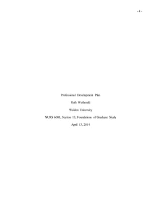 - 4 -
Professional Development Plan
Ruth Wetherald
Walden University
NURS 6001, Section 13, Foundations of Graduate Study
April 13, 2014
 