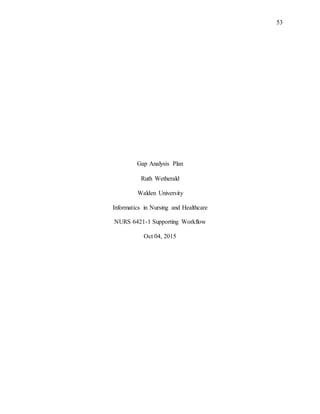 53
Gap Analysis Plan
Ruth Wetherald
Walden University
Informatics in Nursing and Healthcare
NURS 6421-1 Supporting Workflow
Oct 04, 2015
 