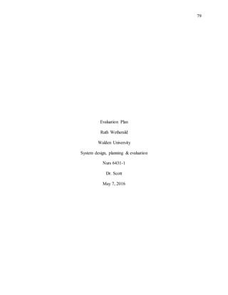 79
Evaluation Plan
Ruth Wetherald
Walden University
System design, planning & evaluation
Nurs 6431-1
Dr. Scott
May 7, 2016
 