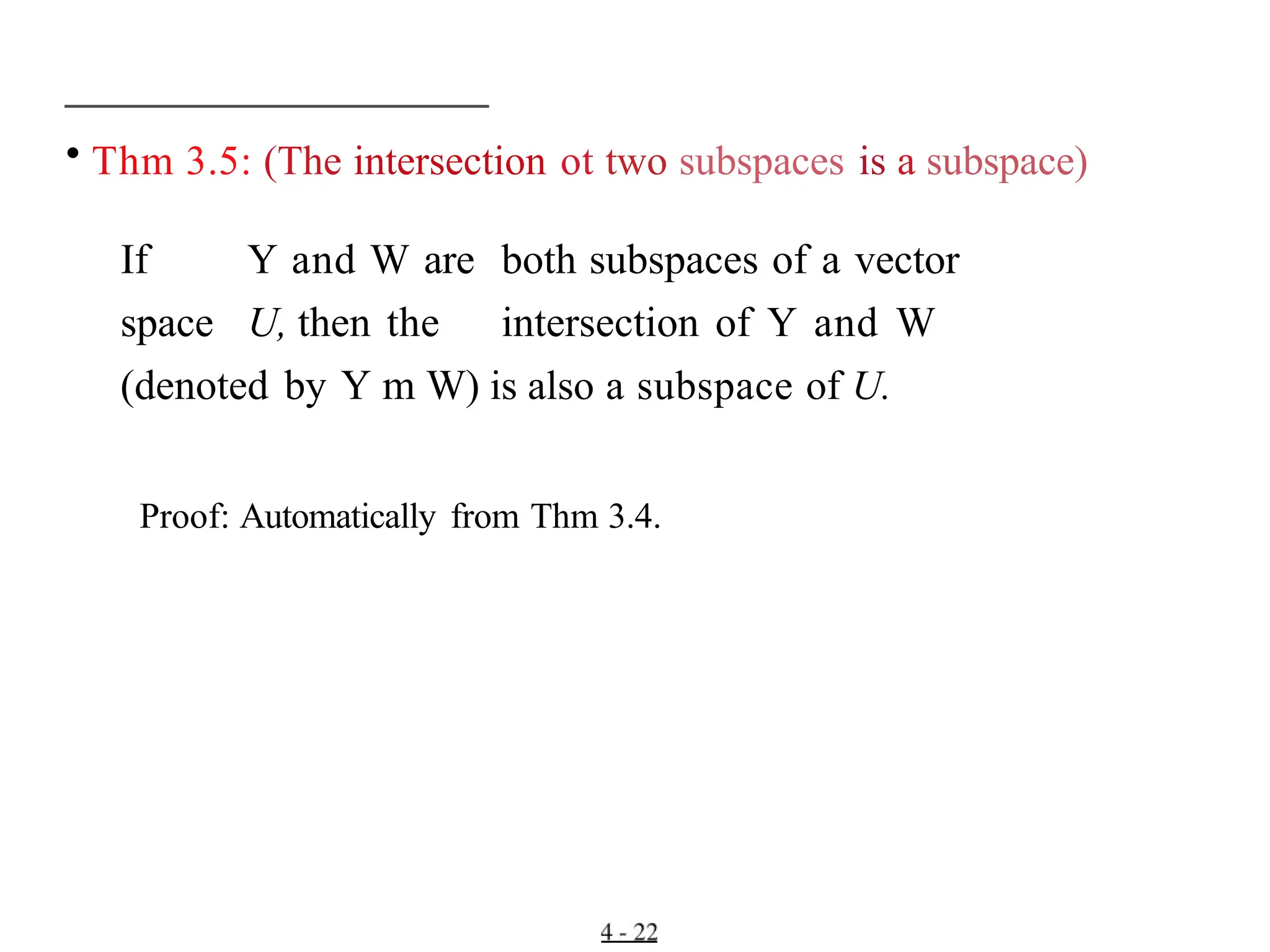 • Thm 3.5: (The intersection ot two subspaces is a subspace)
If Y and W are both subspaces of a vector
space U, then the intersection of Y and W
(denoted by Y m W) is also a subspace of U.
Proof: Automatically from Thm 3.4.
 