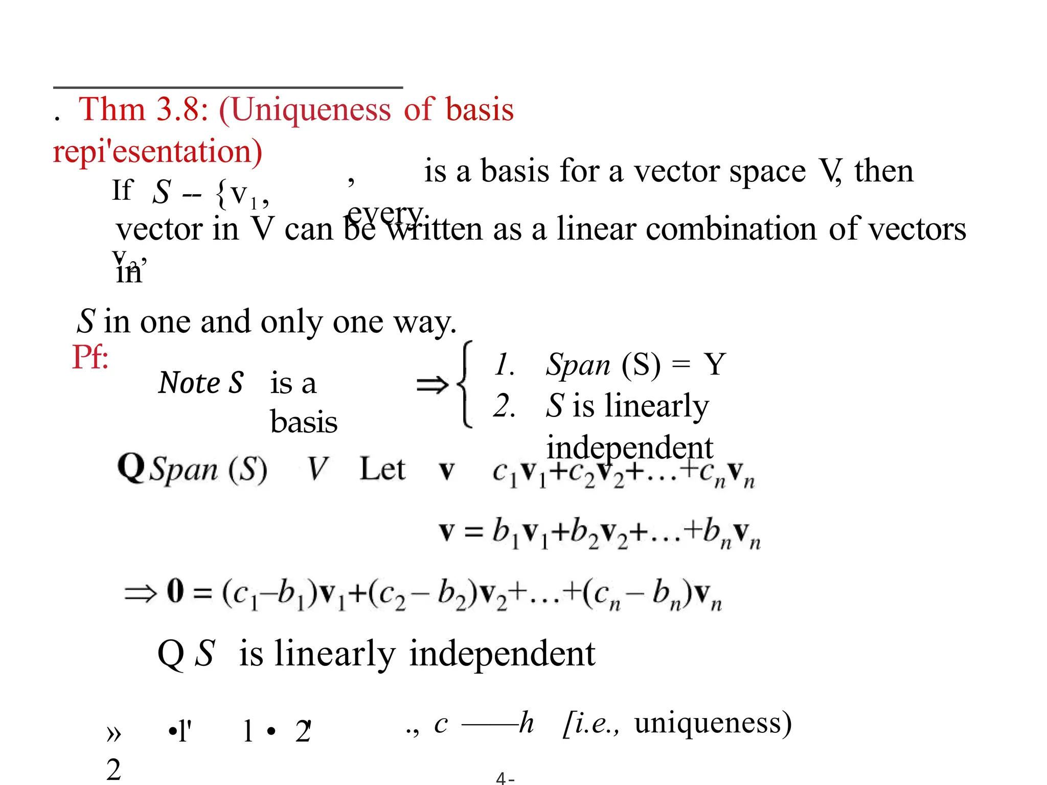 . Thm 3.8: (Uniqueness of basis
repi'esentation)
If S -- {v1,
v2
,
, is a basis for a vector space V
, then
every
vector in V can be written as a linear combination of vectors
in
S in one and only one way.
Pf:
Note S is a
basis
1. Span (S) = Y
2. S is linearly
independent
Q S is linearly independent
» •l' l • 2'
2
., c ——h [i.e., uniqueness)
 