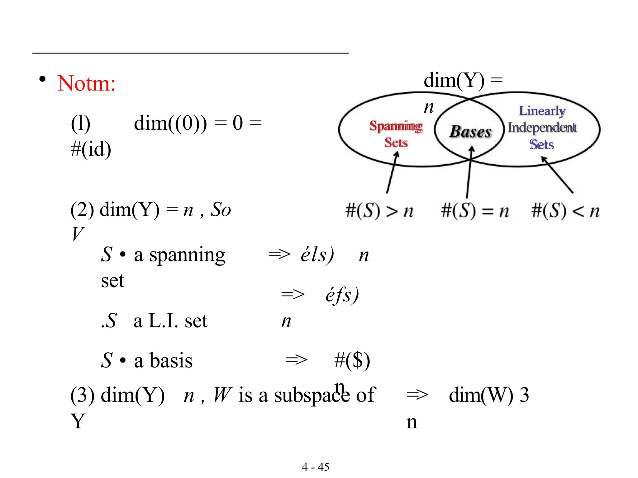 • Notm:
(l) dim((0)) = 0 =
#(id)
4 - 45
(2) dim(Y) = n , So
V
Spanning
Sets
dim(Y) =
n Linearly
Independent
Sets
S • a spanning
set
.S a L.I. set
S • a basis
=> éls) n
=> éfs)
n
=> #($)
n
(3) dim(Y) n , W is a subspace of
Y
=> dim(W) 3
n
 