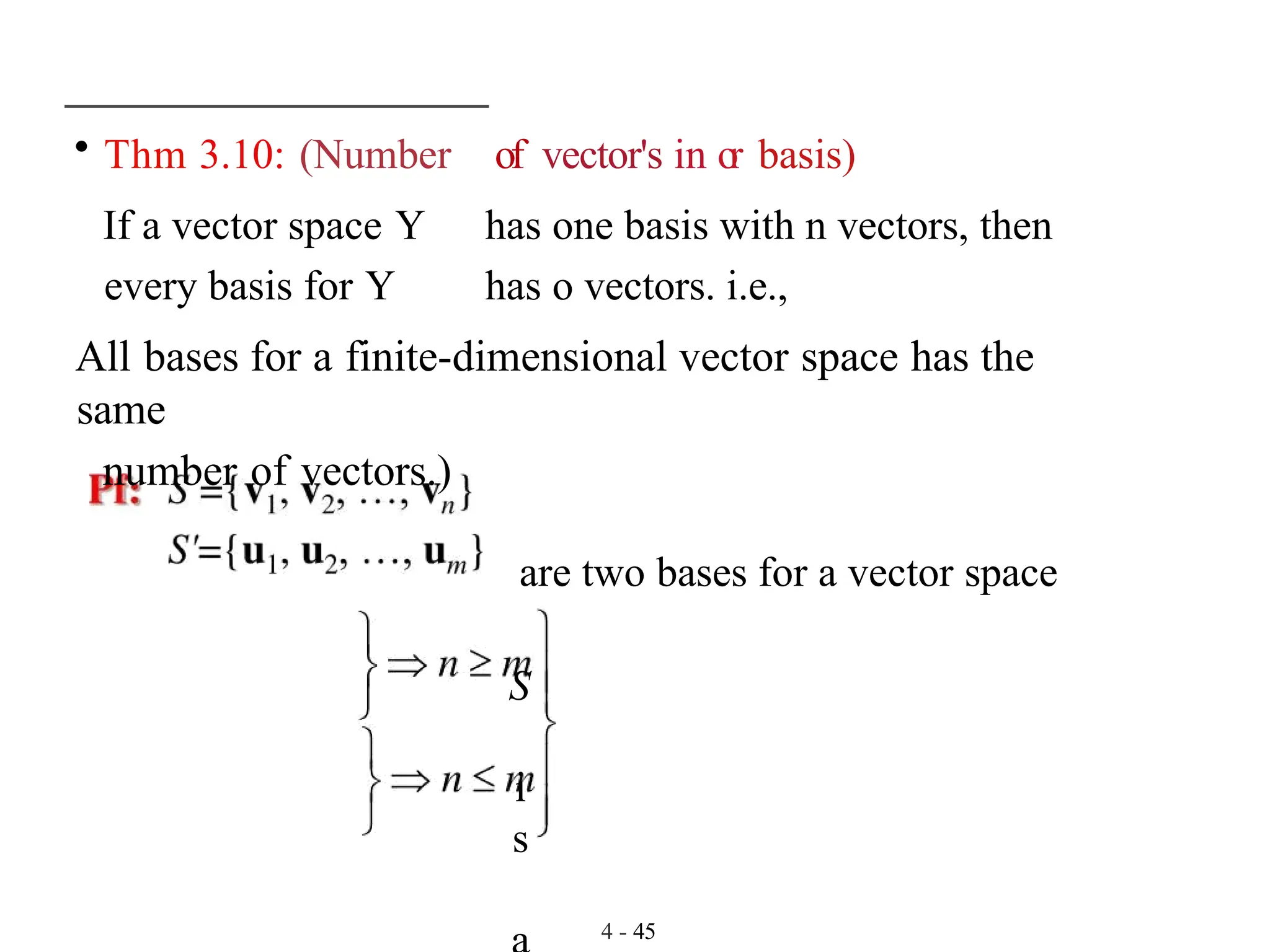 • Thm 3.10: (Number of vector's in o
r basis)
If a vector space Y has one basis with n vectors, then
every basis for Y has o vectors. i.e.,
All bases for a finite-dimensional vector space has the
same
number of vectors.)
are two bases for a vector space
S
i
s
4 - 45
 