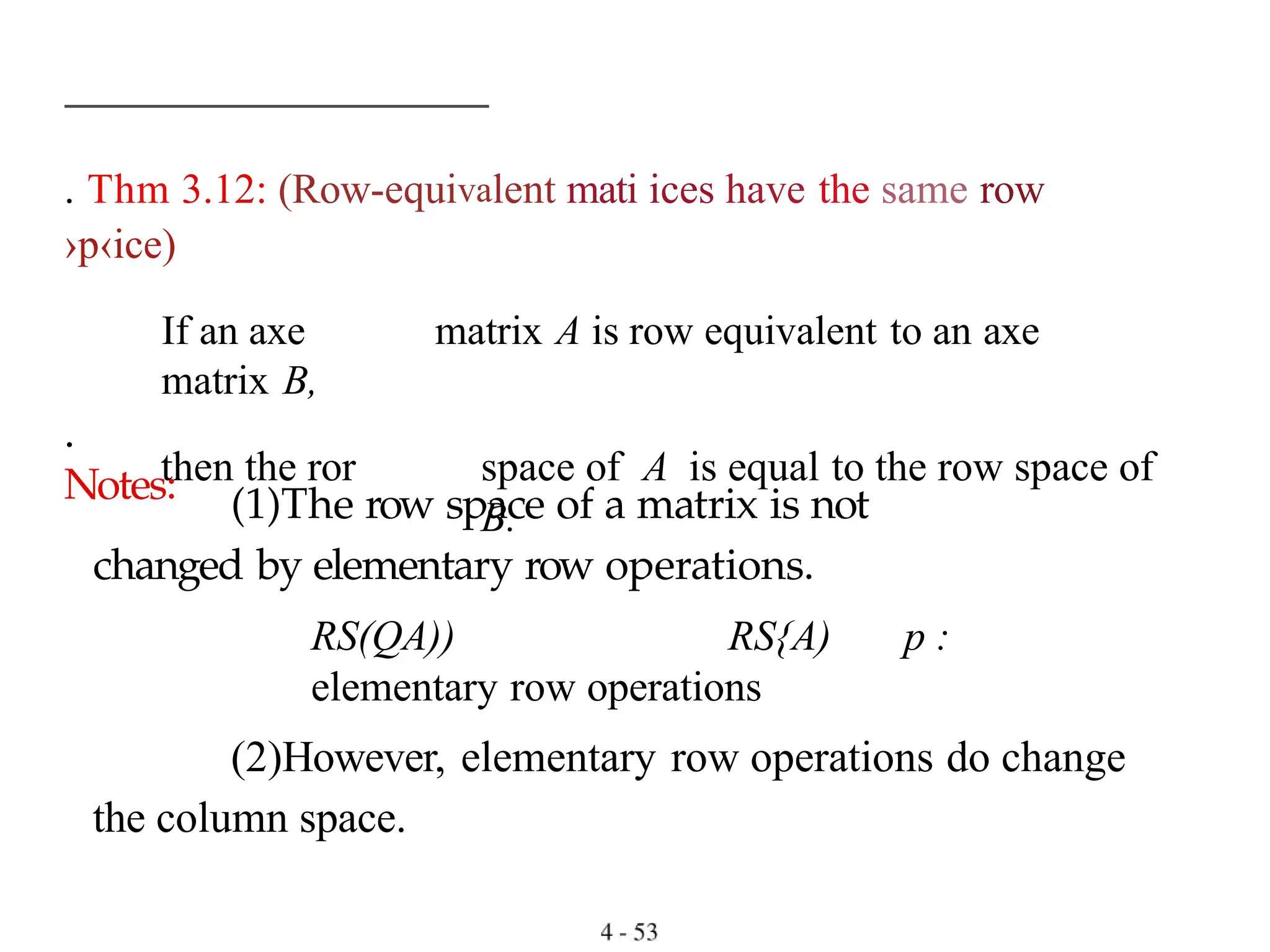 . Thm 3.12: (Row-equivalent mati ices have the same row
›p‹ice)
If an axe matrix A is row equivalent to an axe
matrix B,
then the ror space of A is equal to the row space of
B.
.
Notes: (1)The row space of a matrix is not
changed by elementary row operations.
RS(QA)) RS{A) p :
elementary row operations
(2)However, elementary row operations do change
the column space.
 