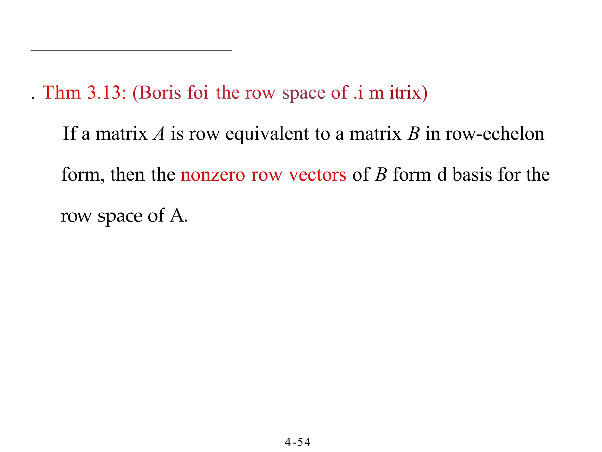 . Thm 3.13: (Boris foi the row space of .i m itrix)
If a matrix A is row equivalent to a matrix B in row-echelon
form, then the nonzero row vectors of B form d basis for the
row space of A.
4-54
 