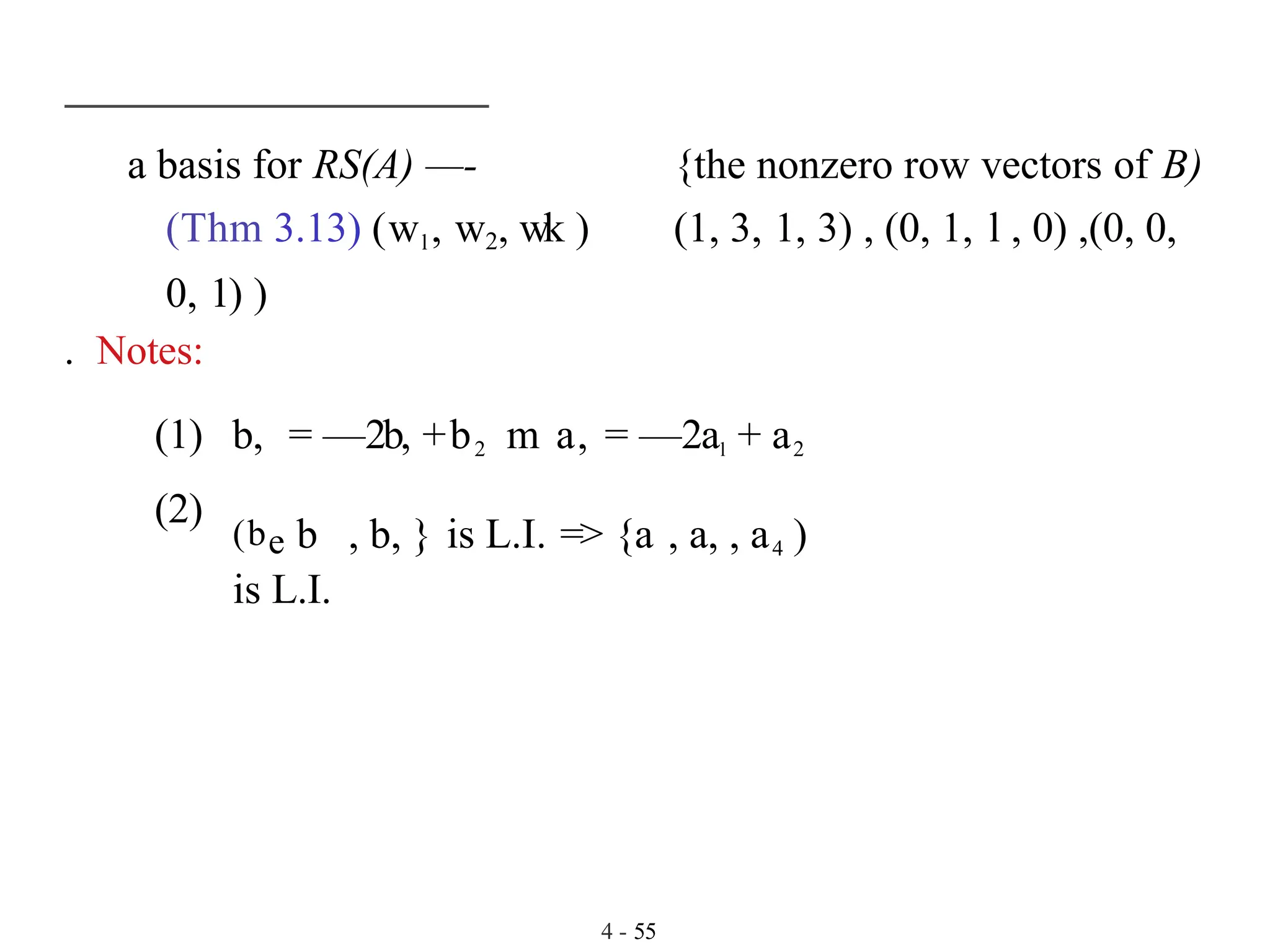 a basis for RS(A) —- {the nonzero row vectors of B)
(Thm 3.13) (wl , w2, wk ) (1, 3, 1, 3) , (0, 1, l , 0) ,(0, 0,
0, 1) )
4 - 55
. Notes:
(1)
(2)
b, = —2b, +b2 m a, = —2al + a2
(be b , b, } is L.I. => {a , a, , a4 )
is L.I.
 