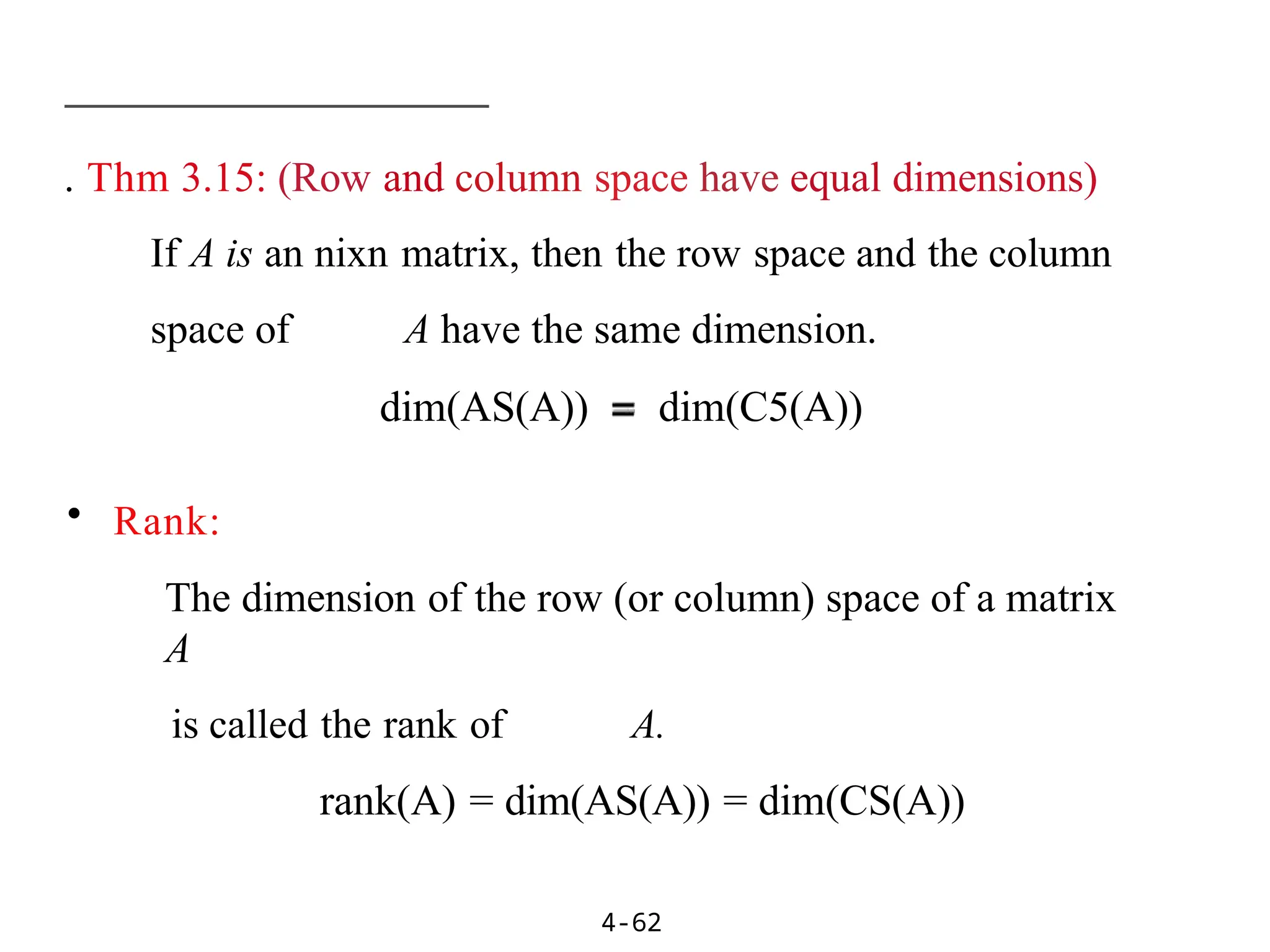 . Thm 3.15: (Row and column space have equal dimensions)
If A is an nixn matrix, then the row space and the column
space of A have the same dimension.
4-62
dim(AS(A)) dim(C5(A))
• Rank:
The dimension of the row (or column) space of a matrix
A
is called the rank of A.
rank(A) = dim(AS(A)) = dim(CS(A))
 
