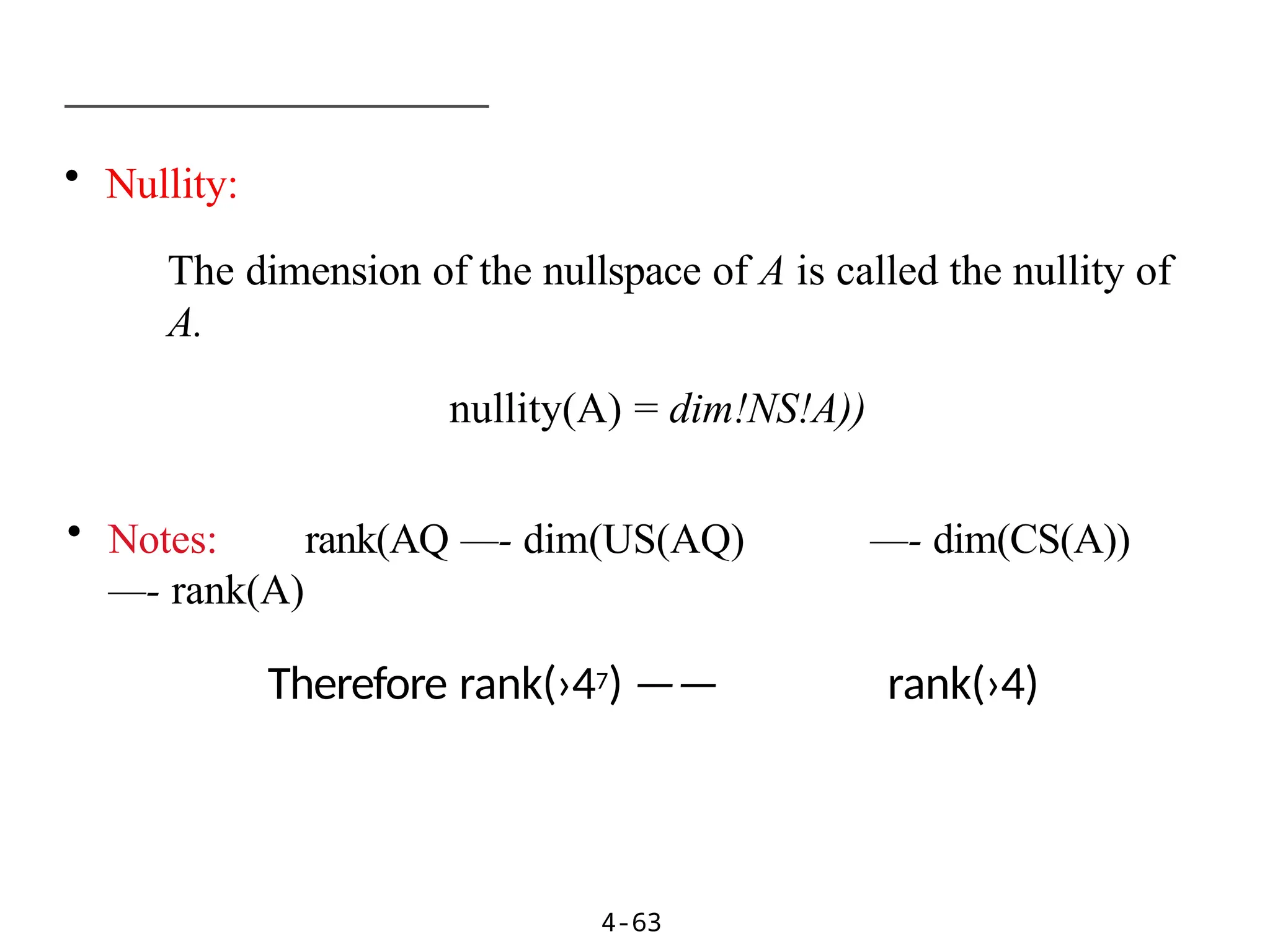 • Nullity:
The dimension of the nullspace of A is called the nullity of
A.
nullity(A) = dim!NS!A))
• Notes: rank(AQ —- dim(US(AQ) —- dim(CS(A))
—- rank(A)
Therefore rank(›47) —— rank(›4)
4-63
 