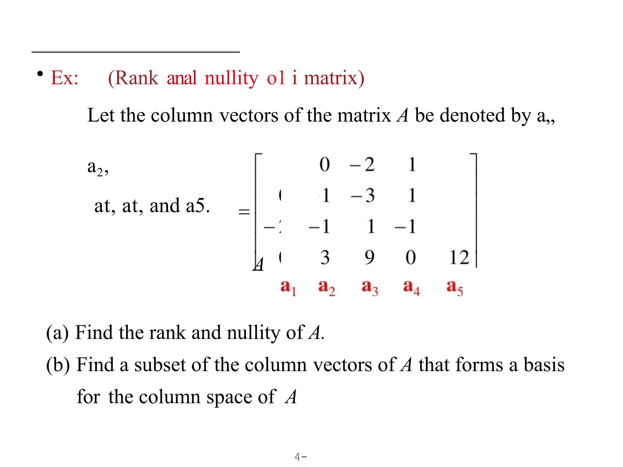 • Ex: (Rank anal nullity o1 i matrix)
Let the column vectors of the matrix A be denoted by a„
a2,
at, at, and a5.
A
4-
(a) Find the rank and nullity of A.
(b) Find a subset of the column vectors of A that forms a basis
for the column space of A
 
