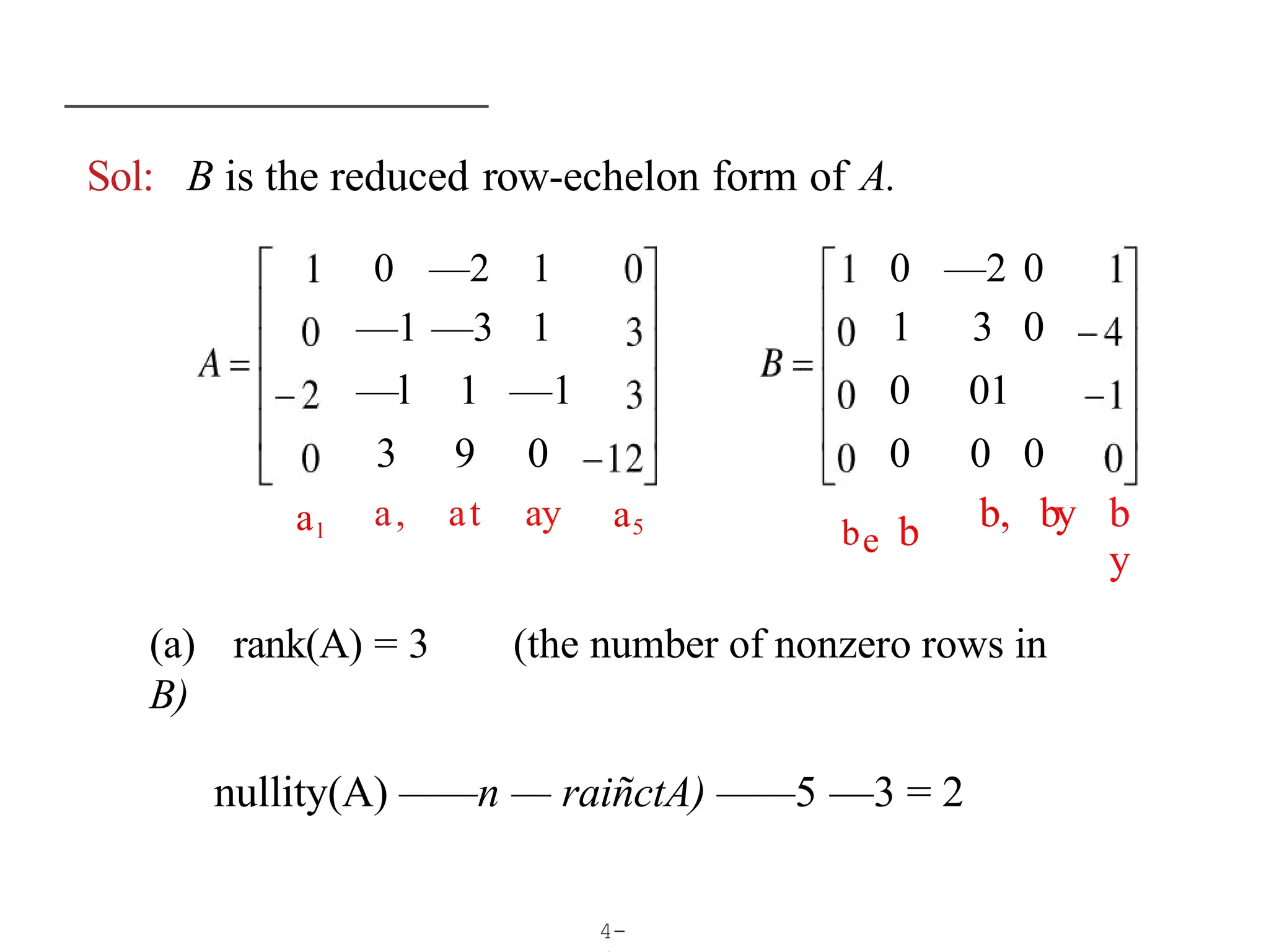 Sol:
4-
B is the reduced row-echelon form of A.
0 —2 1 0 —2 0
—1 —3 1 1 3 0
—l 1 —1 0 01
3 9 0 0 0 0
a, at ay a5 be b b, by b
y
al
(a) rank(A) = 3 (the number of nonzero rows in
B)
nullity(A) ——n — raiñctA) ——5 —3 = 2
 