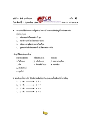 รหัสวิชา 06 สุขศึกษาฯ
วันอาทิตยที่ 21 กุมภาพันธ 2553

หนา 33
เวลา 14.30 - 16.30 น.

5. บรรจุภัณฑขอใดเหมาะสมที่สุดสําหรับบรรจุขาวหอมมะลิสําเร็จรูปน้ําหนัก 185 กรัม
เพื่อการสงออก
1. กลองพลาสติกใสมองเห็นขาวสุก
2. กระปองอลูมิเนียมมีลวดลายสวยงาม
3. กลองกระดาษพิมพลวดลายเรือนไทย
4. ถุงพลาสติกพิมพลวดลายทองทุงสีทองของรวงขาว
ขอมูลนี้ใชตอบคําถามขอ 6
ผลผลิตการเกษตร
1. ไมโกงกาง
2. ออย
3. มันสําปะหลัง
4. มูลสัตว

พลังงานชีวมวล
5. แกสชีวภาพ
6. เชื้อเพลิงชีวมวล

มลภาวะ
7. ลดภาวะโลกรอน
8. ลดมลพิษ

6. จากขอมูลที่กําหนดให ขอใดมีความสัมพันธเชิงเหตุและผลเกี่ยวของกับสิ่งแวดลอม
1. (1 + 4)
5=7
2. (4 + 3)
5=7
3. (2 + 1)
6=8
4. (2 + 3)
6=8

 