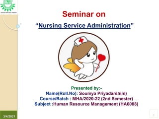 3/4/2021 1
Seminar on
“Nursing Service Administration”
Presented by:-
Soumya Priyadarshini)
MHA/2020-22 (2nd Semester)
Human Resource Management (HA6008)
 