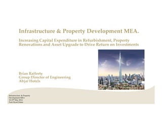 Infrastructure & Property Development MEA.
Increasing Capital Expenditure in Refurbishment, Property
Renovations and Asset Upgrade to Drive Return on Investments
Brian Rafferty
Group Director of Engineering
Abjar Hotels
Infrastructure & Property
Development MEA
18-19th May 2014
Park Hyatt Dubai
 