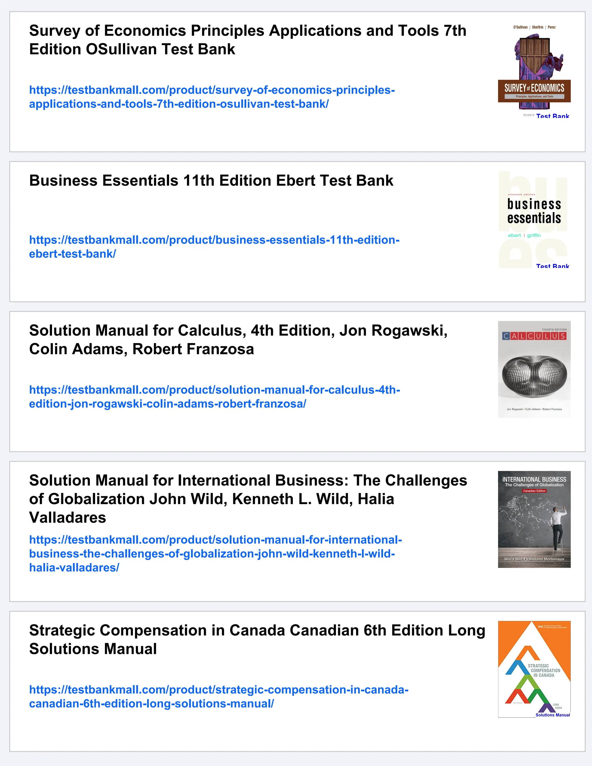 Survey of Economics Principles Applications and Tools 7th
Edition OSullivan Test Bank
https://testbankmall.com/product/survey-of-economics-principles-
applications-and-tools-7th-edition-osullivan-test-bank/
Business Essentials 11th Edition Ebert Test Bank
https://testbankmall.com/product/business-essentials-11th-edition-
ebert-test-bank/
Solution Manual for Calculus, 4th Edition, Jon Rogawski,
Colin Adams, Robert Franzosa
https://testbankmall.com/product/solution-manual-for-calculus-4th-
edition-jon-rogawski-colin-adams-robert-franzosa/
Solution Manual for International Business: The Challenges
of Globalization John Wild, Kenneth L. Wild, Halia
Valladares
https://testbankmall.com/product/solution-manual-for-international-
business-the-challenges-of-globalization-john-wild-kenneth-l-wild-
halia-valladares/
Strategic Compensation in Canada Canadian 6th Edition Long
Solutions Manual
https://testbankmall.com/product/strategic-compensation-in-canada-
canadian-6th-edition-long-solutions-manual/
 