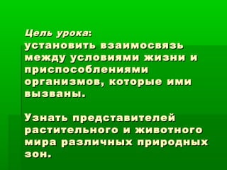 Цель урока :

установить взаимосвязь
между условиями жизни и
приспособлениями
организмов, которые ими
вызваны.
Узнать представителей
растительного и животного
мира различных природных
зон.

 