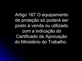 Artigo 167 O equipamento
de proteção só poderá ser
posto à venda ou utilizado
com a indicação do
Certificado de Aprovação
do Ministério do Trabalho.
 