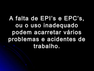 A falta de EPI’s e EPC’s,A falta de EPI’s e EPC’s,
ou o uso inadequadoou o uso inadequado
podem acarretar váriospodem acarretar vários
problemas e acidentes deproblemas e acidentes de
trabalho.trabalho.
 