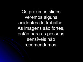Os próximos slides
veremos alguns
acidentes de trabalho.
As imagens são fortes,
então para as pessoas
sensíveis não
recomendamos.
 