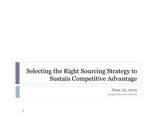 Selecting the Right Sourcing Strategy to
Sustain Competitive Advantage
June 23, 2015
(prepared by Inna Zubashko)
1
 