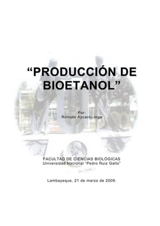 ““PPRROODDUUCCCCIIÓÓNN DDEE
BBIIOOEETTAANNOOLL””
Por:
Rómulo Aycachi Inga
FACULTAD DE CIENCIAS BIOLÓGICAS
Universidad Nacional “Pedro Ruiz Gallo”
Lambayeque, 21 de marzo de 2009.
 