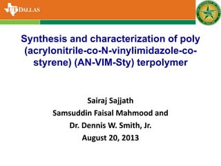 Sairaj Sajjath
Samsuddin Faisal Mahmood and
Dr. Dennis W. Smith, Jr.
August 20, 2013
Synthesis and characterization of poly
(acrylonitrile-co-N-vinylimidazole-co-
styrene) (AN-VIM-Sty) terpolymer
 