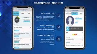 STAFF TASK LIST
Never forget a customer with follow-ups
and life events. Automated reminders
help your sale team reach out when your
customer is most likely to buy.
.
DIRECT MESSAGING
Communicate with your clients via SMS
text, Even if they do not download your
app.
CLIENT HISTORY IN 1
PLACE
When your sales team changes,
transfer all client history to a new
associate to ensure a client is never
forgotten.
CLIENTELE MODULE
 