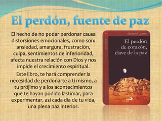 El hecho de no poder perdonar causa distorsiones emocionales, como son: ansiedad, amargura, frustración, culpa, sentimientos de inferioridad, afecta nuestra relación con Dios y nos impide el crecimiento espiritual. Este libro, te hará comprender la necesidad de perdonarte a ti mismo, a tu prójimo y a los acontecimientos que te hayan podido lastimar, para experimentar, así cada día de tu vida, una plena paz interior. 