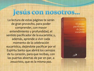 La lectura de estas páginas te serán de gran provecho, para poder comprender, con mayor entendimiento y profundidad, el sentido pacificador de la eucaristía; y, además, aprende a vivir cada momento de la celebración eucarística, dejándote pacificar por el Espíritu Santo que abrirá los cerrojos de tu corazón, para que recibas, con las puertas abiertas de par en par, a Jesucristo, que es la misma paz. 