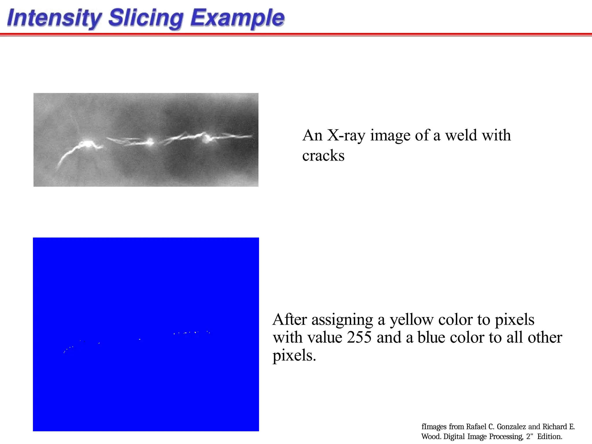 An X-ray image of a weld with
cracks
After assigning a yellow color to pixels
with value 255 and a blue color to all other
pixels.
fImages from Rafael C. Gonzalez and Richard E.
Wood. Digital Image Processing, 2" Edition.
 