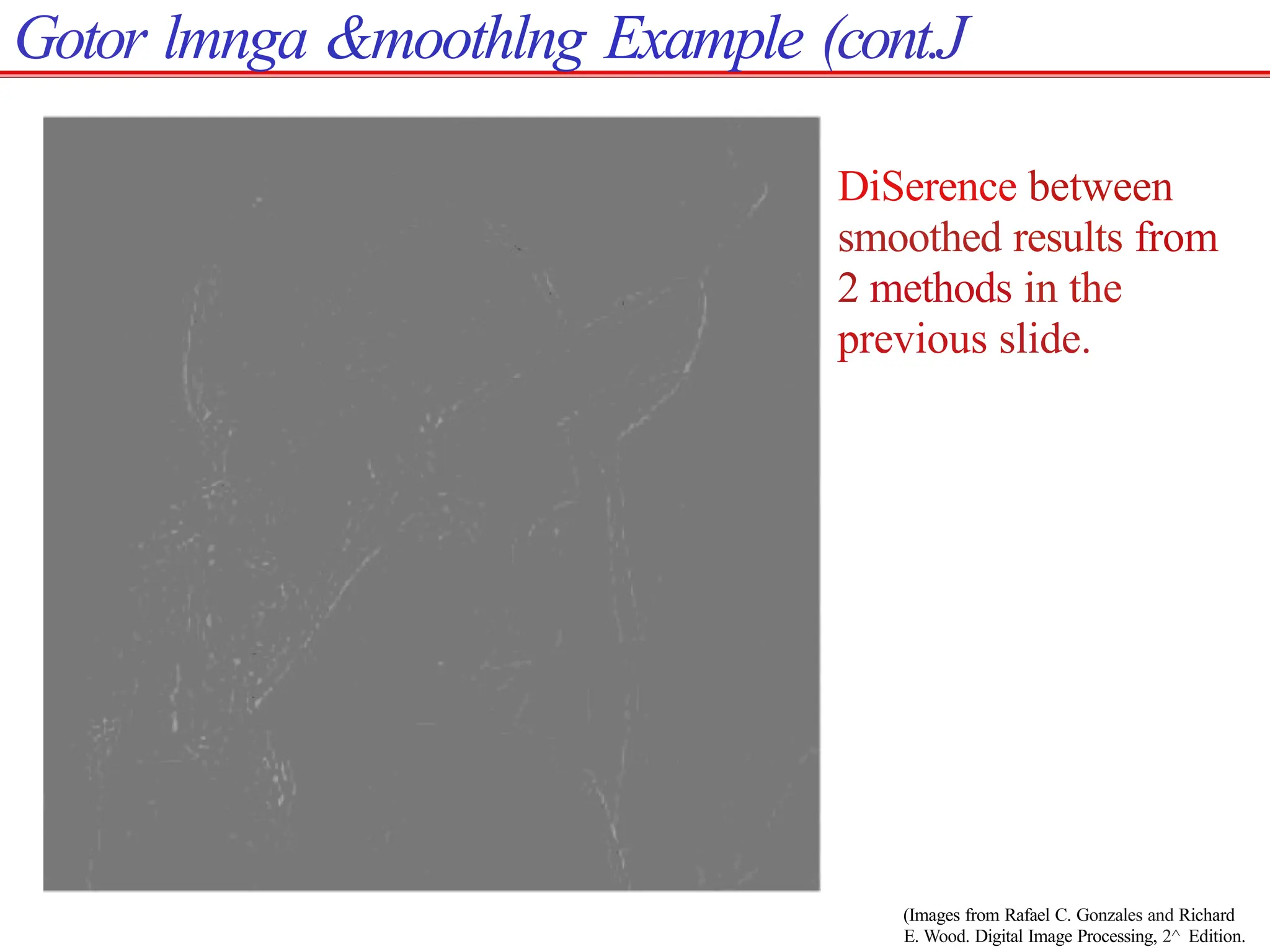 Gotor lmnga &moothlng Example (cont.J
(Images from Rafael C. Gonzales and Richard
E. Wood. Digital Image Processing, 2^ Edition.
DiSerence between
smoothed results from
2 methods in the
previous slide.
 