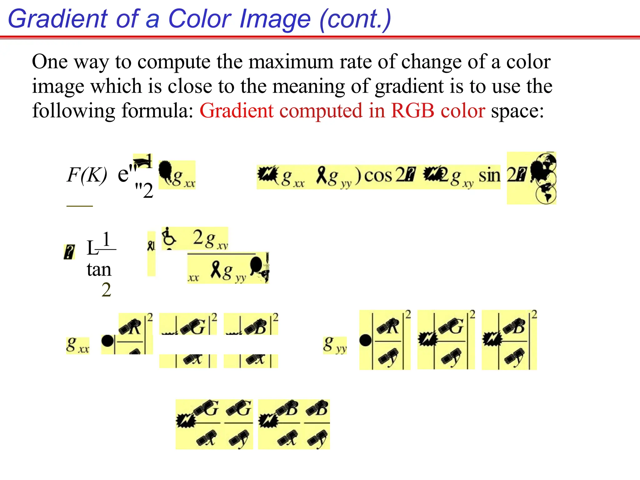 Gradient of a Color Image (cont.)
One way to compute the maximum rate of change of a color
image which is close to the meaning of gradient is to use the
following formula: Gradient computed in RGB color space:
F(K) e"
—
1
"2
L
—
tan
2
 