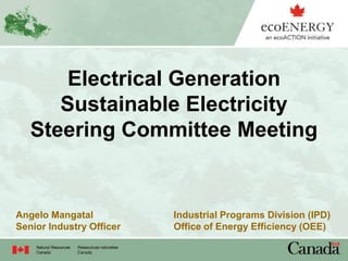 Electrical Generation
Sustainable Electricity
Steering Committee Meeting
Angelo Mangatal Industrial Programs Division (IPD)
Senior Industry Officer Office of Energy Efficiency (OEE)
 