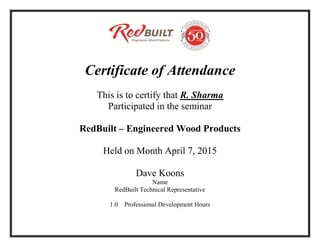 Certificate of Attendance
This is to certify that R. Sharma
Participated in the seminar
RedBuilt – Engineered Wood Products
Held on Month April 7, 2015
Dave Koons
Name
RedBuilt Technical Representative
1.0 Professional Development Hours
 