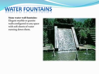 Stone water wall fountains-
Elegant marble or granite
walls configured to any space
with soft sheets of water
running down them.
 