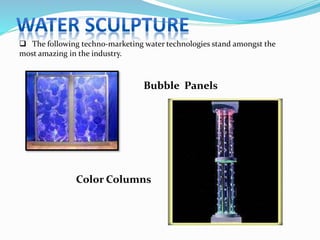 Bubble Panels
Color Columns
 The following techno-marketing water technologies stand amongst the
most amazing in the industry.
 