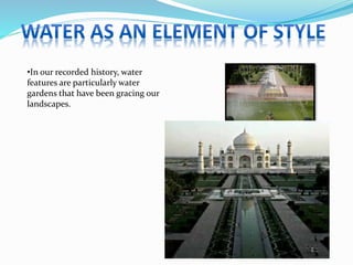 •In our recorded history, water
features are particularly water
gardens that have been gracing our
landscapes.
 