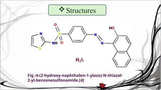 Structures
Fig :4-(2-hydroxy-naphthalen-1-ylazo)-N-thiazol-
2-yl-benzenesulfonamide.[4]
 