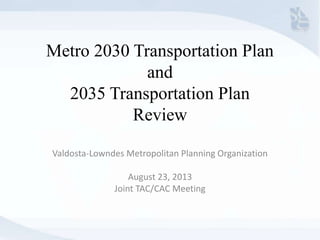 Metro 2030 Transportation Plan
and
2035 Transportation Plan
Review
Valdosta-Lowndes Metropolitan Planning Organization
August 23, 2013
Joint TAC/CAC Meeting
 